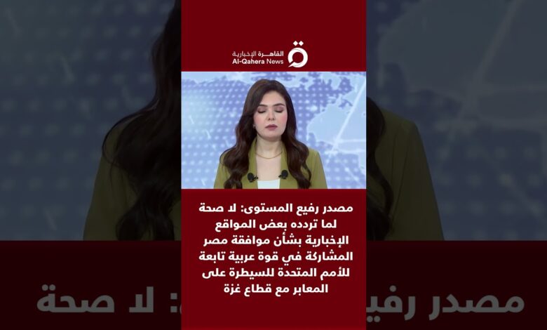 القاهرة الاخبارية: مصدر: لا صحة لما يتردد حول موافقة مصر المشاركة في قوة عربية أممية للسيطرة على المعابر مع غزة