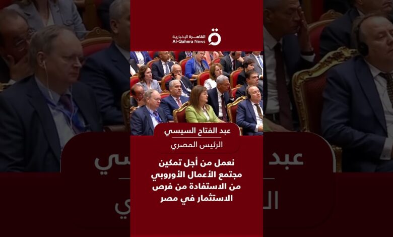 القاهرة الاخبارية: الرئيس المصري: نعمل من أجل تمكين مجتمع الأعمال الأوروبي من الاستفادة من فرص الاستثمار في مصر