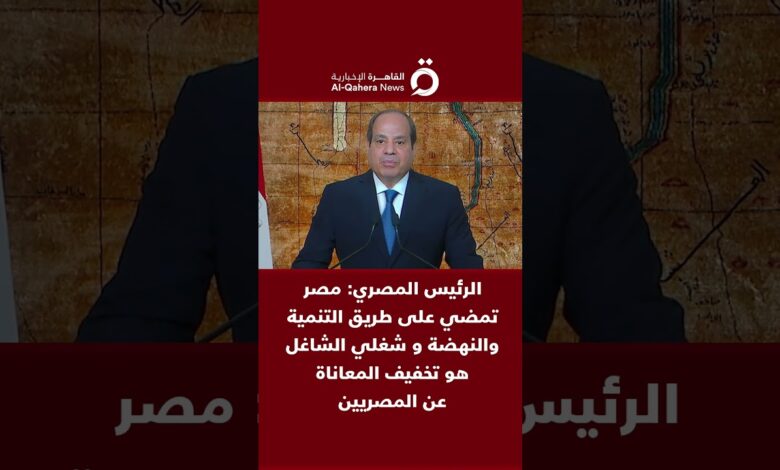 القاهرة الاخبارية: الرئيس المصري: مصر تمضي على طريق التنمية والنهضة و شغلي الشاغل هو تخفيف المعاناة عن المصريين