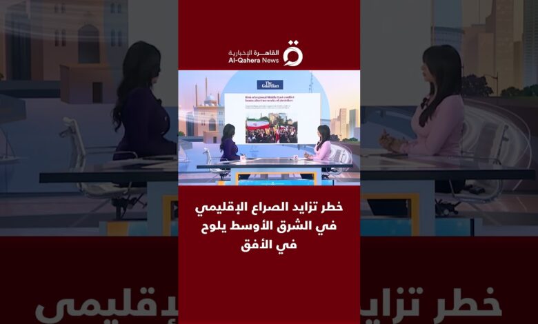 القاهرة الاخبارية: خطر تزايد الصراع الإقليمي في الشرق الأوسط يلوح في الأفق